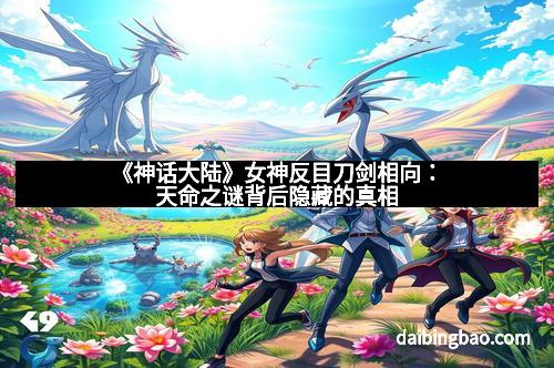 《神话大陆》女神反目刀剑相向：天命之谜背后隐藏的真相