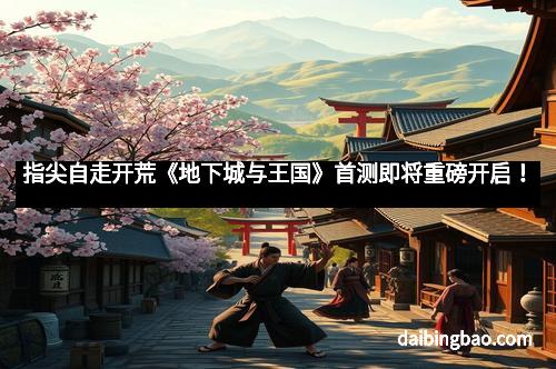 指尖自走开荒《地下城与王国》首测即将重磅开启！